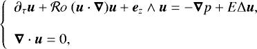 \begin{equation*} \left \{ \begin{array}{lcl} \partial_{\tau}\boldsymbol{u} &#x002B; \mathcal{R}o~ (\boldsymbol{u}\cdot\boldsymbol{\nabla})\boldsymbol{u} &#x002B; \boldsymbol{e}_{z}\wedge\boldsymbol{u} =-\boldsymbol{\nabla}p&#x002B;E{\mathrm{\Delta}} \boldsymbol{u},\\ \\ \boldsymbol{\nabla}\cdot\boldsymbol{u} = 0,\\ \end{array} \right.\end{equation*}