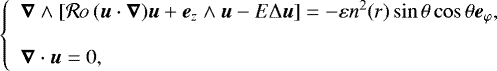 \begin{equation*} \left\{ \begin{array}{l} \boldsymbol{\nabla}\wedge[\mathcal{R}o\,(\boldsymbol{u}\cdot\boldsymbol{\nabla})\boldsymbol{u} &#x002B; \boldsymbol{e}_{z}\wedge\boldsymbol{u} - E{\mathrm{\Delta}} \boldsymbol{u}] = -\varepsilon n^2(r) \sin\theta \cos\theta \boldsymbol{e}_{\varphi},\\ \\ \boldsymbol{\nabla}\cdot\boldsymbol{u} = 0,\end{array}\right. \end{equation*}