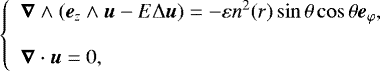 \begin{equation*}\left\{ \begin{array}{l} \boldsymbol{\nabla}\wedge(\boldsymbol{e}_{z}\wedge\boldsymbol{u} - E{\mathrm{\Delta}} \boldsymbol{u}) = -\varepsilon n^2(r) \sin\theta \cos\theta \boldsymbol{e}_{\varphi},\\ \\ \boldsymbol{\nabla}\cdot\boldsymbol{u} = 0,\end{array}\right. \end{equation*}