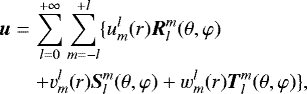 \begin{eqnarray*} \boldsymbol{u} &=&\sum \limits_{l=0}^{&#x002B;\infty} \sum \limits_{m=-l}^{&#x002B;l} \{u_m^l(r) {\boldsymbol R}_l^m(\theta,\varphi)\nonumber\\ &&&#x002B; v_m^l(r) {\boldsymbol S}_l^m(\theta,\varphi) &#x002B; w_m^l(r) {\boldsymbol T}_l^m(\theta,\varphi)\}, \end{eqnarray*}