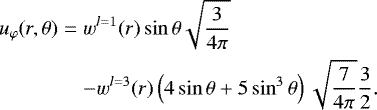 \begin{eqnarray*} u_{\varphi}(r,\theta)&=&w^{l=1}(r) \sin\theta \sqrt{\frac{3}{4\pi}} \nonumber\\ &&- w^{l=3}(r) \left( 4\sin\theta &#x002B; 5\sin^3\theta\right) \sqrt{\frac{7}{4\pi}} \frac{3}{2}. \end{eqnarray*}