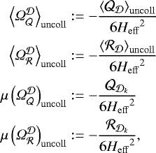 \begin{align*} \left<\Omega_{{\cal Q}}^{{\cal D}}\right>_{{\mathrm{uncoll}}} &:= -\frac{\left<\CQ_{{\cal D}}\right>_{{\mathrm{uncoll}}}}{6 {H_{\mathrm{eff}}}^2} \nonumber \\ \left<\Omega_{{\cal R}}^{{\cal D}}\right>_{{\mathrm{uncoll}}} &:= -\frac{\left<\CR_{{\cal D}}\right>_{{\mathrm{uncoll}}}}{6 {H_{\mathrm{eff}}}^2} \nonumber \\ \mu\left(\Omega_{{\cal Q}}^{{\cal D}}\right)_{{\mathrm{uncoll}}} &:= -\frac{\CQ_{{{\cal D}}_k}}{6 {H_{\mathrm{eff}}}^2} \nonumber \\ \mu\left(\Omega_{{\cal R}}^{{\cal D}}\right)_{{\mathrm{uncoll}}} &:= -\frac{\CR_{{{\cal D}}_k}}{6 {H_{\mathrm{eff}}}^2} , \end{align*}