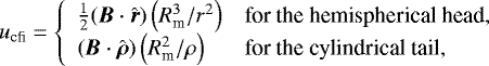 \begin{equation} u_{\rm cfi} = \left\{ \begin{array}{ll} \frac{1}{2} ({\boldsymbol{B}} \cdot \hat{\boldsymbol{r}}) \left( R_{\rm m}^{3}/r^{2} \right) & \mbox{for the hemispherical head,} \\ ({\boldsymbol{B}} \cdot \hat{\boldsymbol{\rho}}) \left( R_{\rm m}^{2}/\rho \right) & \mbox{for the cylindrical tail}, \end{array} \right. \label{ucfi} \end{equation}