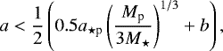 $ a < \frac{1}{2} \left( 0.5 a_{{\star}\textrm{p}} \left( \frac{M_{\textrm{p}}}{3 M_{\star}} \right)^{1/3} &#x002B; b \right), $