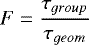 $F = \frac{\tau_{group}}{\tau_{geom}} $