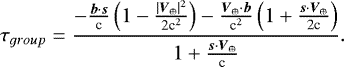 $\tau_{group}=\frac{-\frac{\boldsymbol{b}\cdot\boldsymbol{s}}{\textrm{c}}\left(1 -\frac{|\boldsymbol{V}_{\oplus}|^{2}}{2\textrm{c}^{2}}\right) -\frac{\boldsymbol{V}_{\oplus}\cdot\boldsymbol{b}}{\textrm{c}^{2}}\left(1&#x002B;\frac{\boldsymbol{s}\cdot\boldsymbol{V}_{\oplus}}{2\textrm{c}}\right)} {1&#x002B;\frac{\boldsymbol{s}\cdot\boldsymbol{V}_{\oplus}}{\textrm{c}}} . $