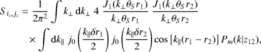 \begin{align*} S_{i_z,j_z} & = \frac{1}{2\pi^2} \int k_{\perp} \, \mathrm{d} k_{\perp} \; 4 \; \frac{J_1(k_{\perp} \theta_S r_1)}{k_{\perp} \theta_S r_1} \; \frac{J_1(k_{\perp} \theta_S r_2)}{k_{\perp} \theta_S r_2}\nonumber \\ & \ \ \ \times \int \mathrm{d} k_{\parallel} \; j_0\left(\frac{k_{\parallel} \delta r_1}{2}\right) j_0\left(\frac{k_{\parallel} \delta r_2}{2}\right) \cos\left[k_{\parallel} (r_1-r_2)\right] P_m(k|z_{12}), \end{align*}