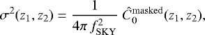 \begin{equation*} \sigma^2(z_1,z_2) = \frac{1}{4\pi \, f_{\mathrm{SKY}}^2} \ \hat{C}_0^{\mathrm{masked}}(z_1,z_2), \end{equation*}