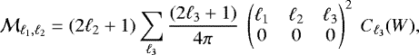 \begin{equation*} \mathcal{M}_{\ell_1,\ell_2} = (2\ell_2&#x002B;1) \sum_{\ell_3} \frac{(2\ell_3&#x002B;1)}{4\pi} \ \begin{pmatrix} {\ell_1}&{\ell_2}&{\ell_3}\\ 0 & 0 & 0 \end{pmatrix}^2 \ C_{\ell_3}(W), \end{equation*}