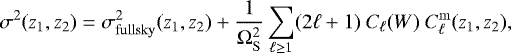 \begin{equation*} \sigma^2(z_1,z_2) = \sigma^2_{\mathrm{fullsky}}(z_1,z_2) &#x002B; \frac{1}{\mathrm\Omega_{\mathrm{S}}^2} \sum_{\ell\geq 1} (2\ell&#x002B;1) \ C_{\ell}(W) \ C_{\ell}^{\mathrm{m}}(z_1,z_2), \end{equation*}