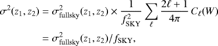 \begin{align*} \sigma^2(z_1,z_2)&=\sigma^2_{\mathrm{fullsky}}(z_1,z_2) \times \frac{1}{f_{\mathrm{SKY}}^2}\sum_{\ell} \frac{2\ell&#x002B;1}{4\pi} \, C_{\ell}(W) \nonumber \\ &=\sigma^2_{\mathrm{fullsky}}(z_1,z_2)/f_{\mathrm{SKY}}, \end{align*}