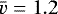 $\bar{v} = 1.2$
