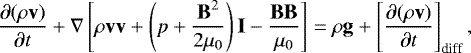 \begin{equation} \label{eq:mom} \frac{\partial (\rho{\bf v})}{\partial t}+\nabla\left [\rho{\bf vv}+\left (p+\frac{{\bf B}^2}{2 \mu_0}\right ){\bf I}-\frac{{\bf B}{\bf B}}{\mu_0}\right ]=\rho{\bf g} + \left [ \frac{\partial (\rho{\bf v})}{\partial t} \right ]_{\rm diff}, \end{equation}