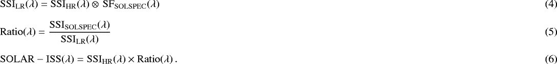 \begin{align}& {\mathrm{SSI}_{\mathrm{LR}}(\lambda) = \mathrm{SSI}_{\mathrm{HR}}(\lambda) \otimes \, \mathrm{SF}_{\mathrm{SOLSPEC}}(\lambda) }\, \\[2mm]& { \mathrm{Ratio}(\lambda) = \frac { \mathrm{SSI}_{\mathrm{SOLSPEC}} (\lambda) } { \mathrm{SSI}_{\mathrm{LR}} (\lambda) } }\, \\[2mm]&{ \mathrm{SOLAR-ISS}(\lambda) = \mathrm{SSI}_{\mathrm{HR}}(\lambda) \times \mathrm{Ratio}(\lambda) }\, .\end{align}