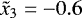 $\tilde x_3=-0.6$