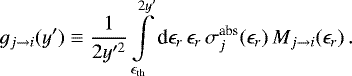 \begin{equation*} g_{j \rightarrow i}(y&#x0027;) \equiv \frac{1}{2y&#x0027;^2} \int\limits_{\epsilon_{\textrm{th}}}^{2y&#x0027;} \textrm{d} \epsilon_r \, \epsilon_r \, \sigma^{\textrm{abs}}_j(\epsilon_r) \, M_{j \rightarrow i}(\epsilon_r) \, .\end{equation*}
