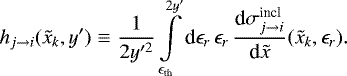\begin{eqnarray*} h_{j \rightarrow i}(\tilde x_k,y&#x0027;) & \equiv & \frac{1}{2y&#x0027;^2} \int\limits_{\epsilon_{\textrm{th}}}^{2y&#x0027;} \textrm{d} \epsilon_r \, \epsilon_r \, \frac{\textrm{d} \sigma^{\textrm{incl}}_{j \rightarrow i}}{\textrm{d} \tilde x}(\tilde x_k,\epsilon_r) .\end{eqnarray*}