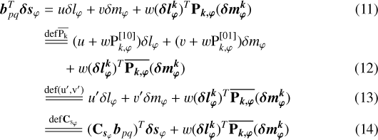 ${\vec{b}_{pq}}^T \vec{\delta s}_{\varphi}&= {u}\delta \l_{\varphi}&#x002B;{v}\delta\m_{\varphi}&#x002B;{w} (\bm{\delta{l}^k_{\varphi}})^T\bm{\mathrm{P}_{k,\varphi}}(\bm{\delta{m}^k_{\varphi}})\\ &{\overset{\mathrm{def {\overline{\mathrm{P}_{k}}}}}{=\joinrel=\joinrel=}} ({u}&#x002B;{w} \mathrm{P}_{k,\varphi}^{[10]}) \delta \l_{\varphi}&#x002B; ({v}&#x002B;{w} \mathrm{P}_{k,\varphi}^{[01]}) \delta \m_{\varphi}\\&\ \ \ \ \ \ &#x002B;{w} (\bm{\delta{l}^k_{\varphi}})^T\overline{\bm{\mathrm{P}_{k,\varphi}}}(\bm{\delta{m}^k_{\varphi}})\\ &{\overset{\mathrm{def {(u',v')}}}{=\joinrel=\joinrel=\joinrel=\joinrel=}} u&#x0027; \delta \l_{\varphi}&#x002B; v&#x0027; \delta \m_{\varphi} &#x002B;{w} (\bm{\delta{l}^k_{\varphi}})^T\overline{\bm{\mathrm{P}_{k,\varphi}}}(\bm{\delta{m}^k_{\varphi}})\\ &{\overset{\mathrm{def {{\bm{\mathrm{C}}_{\vec{s}_{\varphi}}}}}}{=\joinrel=\joinrel=\joinrel=\joinrel=}} ({\bm{\mathrm{C}}_{\vec{s}_{\varphi}}}{\vec{b}_{pq}})^T\vec{\delta s}_{\varphi} &#x002B;{w} (\bm{\delta{l}^k_{\varphi}})^T\overline{\bm{\mathrm{P}_{k,\varphi}}}(\bm{\delta{m}^k_{\varphi}})$