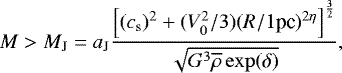 \begin{align} M > M_{\textrm{J}} = a_{\textrm{J}} { \Bigl[ (c_{{\mathrm{s}}})^2 &#x002B; (V_0^2 / 3) (R / 1 \textrm{pc} )^{2 \eta} \Bigr]^{3 \over 2} \over \sqrt{G^3 \overline{\rho} \exp(\delta) } },\end{align}