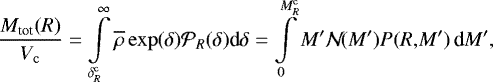\begin{align}{ M_{\textrm{tot}}(R) \over V_{\mathrm{c}}} = \int\limits^{\infty}_{\delta_R^{\mathrm{c}}} \overline{\rho} \exp(\delta) {\cal P}_R(\delta) \textrm{d}\delta = \int\limits_0^{M_R^{\mathrm{c}}} M&#x0027; {\cal N}\! (M&#x0027;) P(R,\!M&#x0027;)\, \textrm{d}M&#x0027;, \end{align}