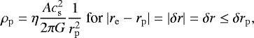 \begin{align*} \rho_{\mathrm{p}} &= \eta {Ac_{\mathrm{s}}^2 \over 2\pi G} {1 \over r_{\mathrm{p}}^2} \mbox{ for } |\mathbf{\emph{r}}_{\mathrm{e}} - \mathbf{\emph{r}}_{\mathrm{p}}| = |\delta\mathbf{\emph{r}}| = \delta r \leq \delta r_{\mathrm{p}}, \end{align*}