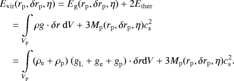 \begin{align*}&E_{\mathrm{vir}}(r_{\mathrm{p}},\delta r_{\mathrm{p}},\eta) = E_{\mathrm{g}}(r_{\mathrm{p}},\delta r_{\mathrm{p}},\eta) + 2E_{\mathrm{ther}} \nonumber \\ &\quad = \int\limits_{V_{\mathrm{p}}} \rho\mathbf{\emph{g}} \cdot \delta\mathbf{\emph{r}} ~\mathrm{d}V + 3 M_{\mathrm{p}}(r_{\mathrm{p}},\delta r_{\mathrm{p}},\eta) c_{{\mathrm{s}}}^2 \nonumber\\ &\quad = \int\limits_{V_{\mathrm{p}}} (\rho_{\mathrm{e}}+\rho_{\mathrm{p}})~(\mathbf{\emph{g}}_{\mathrm{L}}+\mathbf{\emph{g}}_{\mathrm{e}}+\mathbf{\emph{g}}_{\mathrm{p}}) \cdot \delta\mathbf{\emph{r}} \mathrm{d}V+ 3 M_{\mathrm{p}}(r_{\mathrm{p}},\delta r_{\mathrm{p}},\eta) c_{{\mathrm{s}}}^2. \end{align*}