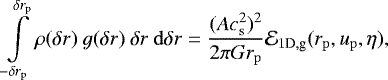 \begin{align*}\int\limits_{-\delta r_{\mathrm{p}}}^{\delta r_{\mathrm{p}}} \rho(\delta r) ~ g(\delta r) ~\delta r ~\mathrm{d}\delta r ={(Ac_{{\mathrm{s}}}^2)^2 \over 2\pi Gr_{\mathrm{p}}} \mathcal{E}_{1\textrm{D},\textrm{g}}(r_{\mathrm{p}}, u_{\mathrm{p}},\eta), \end{align*}