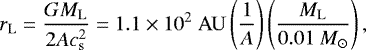 \begin{align*}r_{\mathrm{L}} = {GM_{\mathrm{L}} \over 2A c_{{\mathrm{s}}}^2} = 1.1 \times 10^2 ~{\mathrm{AU}} \left({1\over A}\right)\left({M_{\mathrm{L}} \over 0.01~{{{M}_{\odot}}}}\right), \end{align*}