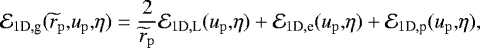 \begin{align*} \mathcal{E}_{1\textrm{D},\textrm{g}}(\widetilde{r}_{\mathrm{p}},\! u_{\mathrm{p}},\! \eta) = {2\over \widetilde{r}_{\mathrm{p}}}\mathcal{E}_{1\textrm{D},\textrm{L}}(u_{\mathrm{p}},\! \eta)+\mathcal{E}_{1\textrm{D},\textrm{e}}(u_{\mathrm{p}},\! \eta)+\mathcal{E}_{1\textrm{D},\textrm{p}}(u_{\mathrm{p}},\! \eta), \end{align*}