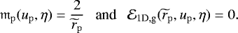 \begin{align*} \mathfrak{m}_{\mathrm{p}}(u_{\mathrm{p}},\eta)={2\over \widetilde{r}_{\mathrm{p}}} ~~~\mbox{and}~~~ \mathcal{E}_{1\textrm{D},\textrm{g}}(\widetilde{r}_{\mathrm{p}},u_{\mathrm{p}},\eta)=0. \end{align*}