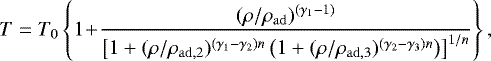 \begin{align*} T = T_0 \left\{1 \!+\! { (\rho / \rho_{{\mathrm{ad}}})^{(\gamma_1-1)} \over \left[1+(\rho / \rho_{{\mathrm{ad}},2})^{(\gamma_1-\gamma_2)n}\left(1+(\rho / \rho_{{\mathrm{ad}},3})^{(\gamma_2-\gamma_3)n}\right)\right]^{1/n}}\right\},\end{align*}