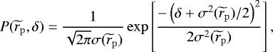 \begin{align*} P(\widetilde{r}_{\mathrm{p}}, \delta) = {1\over \sqrt{2\pi} \sigma(\widetilde{r}_{\mathrm{p}})} \exp \left[{-\left(\delta+\sigma^2(\widetilde{r}_{\mathrm{p}})/2\right)^2 \over 2\sigma^2(\widetilde{r}_{\mathrm{p}})}\right], \end{align*}