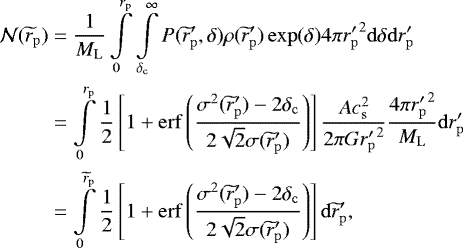 \begin{align*}\mathcal{N}(\widetilde{r}_{\mathrm{p}}) &= {1 \over M_{\mathrm{L}}}\int\limits_0^{r_{\mathrm{p}}} \int\limits_{\delta_{{\mathrm{c}}}}^{\infty} P(\widetilde{r}_{\mathrm{p}}^{\prime}, \delta) \rho(\widetilde{r}_{\mathrm{p}}^{\prime})\exp(\delta)4\pi {r_{\mathrm{p}}^{\prime}}^2 \mathrm{d}\delta \mathrm{d}r_{\mathrm{p}}^{\prime} \nonumber \\ &= \int\limits_0^{r_{\mathrm{p}}} {1\over 2}\left[1+\mathrm{erf}\left({\sigma^2(\widetilde{r}_{\mathrm{p}}^{\prime})-2\delta_{{\mathrm{c}}} \over 2\sqrt{2}\sigma(\widetilde{r}_{\mathrm{p}}^{\prime})}\right)\right] {Ac_{{\mathrm{s}}}^2 \over 2\pi G {r_{\mathrm{p}}^{\prime}}^2} {4\pi {r_{\mathrm{p}}^{\prime}}^2 \over M_{\mathrm{L}}} \mathrm{d}r_{\mathrm{p}}^{\prime} \nonumber\\ &= \int\limits_0^{\widetilde{r}_{\mathrm{p}}} {1\over 2}\left[1+\mathrm{erf}\left({\sigma^2(\widetilde{r}_{\mathrm{p}}^{\prime})-2\delta_{{\mathrm{c}}} \over 2\sqrt{2}\sigma(\widetilde{r}_{\mathrm{p}}^{\prime})}\right)\right] \mathrm{d}\widetilde{r}_{\mathrm{p}}^{\prime}, \end{align*}