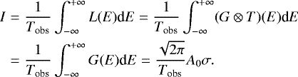 \begin{align} I & = & \frac{1}{T_{\textrm{obs}}} \int_{-\infty}^{&#x002B;\infty} L(E) \textrm{d}E = \frac{1}{T_{\textrm{obs}}} \int_{-\infty}^{&#x002B;\infty} (G \otimes T)(E) \textrm{d}E \\ & = & \frac{1}{T_{\textrm{obs}}} \int_{-\infty}^{&#x002B;\infty} G(E) \textrm{d}E = \frac{\sqrt{2 \pi}}{T_{\textrm{obs}}} A_0 \sigma\mathrm{.}\end{align}