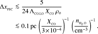 \begin{align} {{\UpDelta}} x_{_{\textrm{PSC}}}&\la&\frac{5}{24\,{{\UpLambda}}_{_{\textrm{CO.LO}}}\,X_{_{\textrm{CO}}}\,\rho\subO}\\&\la&0.1\,\textrm{pc}\,\left(\frac{X_{_{\textrm{CO}}}}{3\!\times\!10^{-4}}\right)^{\!-1}\,\left(\frac{n_{_{\textrm{H}_2.\textrm{O}}}}{{\textrm{cm}}^{-3}}\right)^{\!-1}. \end{align}