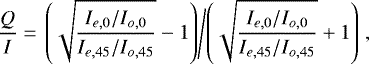 \begin{equation} \frac{Q}{I} = \left.\left(\sqrt{\frac{I_{e,0} / I_{o,0}}{ I_{e,45} / I_{o,45}}}-1\right) \middle/ \left(\sqrt{\frac{ I_{e,0} / I_{o,0}}{I_{e,45} / I_{o,45}}}+1\right)\right., \label{eq:Q/I} \end{equation}