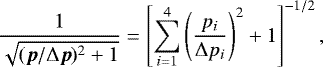 $\frac{1}{\sqrt{(\vec p /{\mathrm{\Delta}} \vec p )^2 &#x002B;1}}= \left[ \sum_{i=1}^4 \left( \frac{p_{i}}{{\mathrm{\Delta}} p_{i}} \right)^2 &#x002B;1 \right]^{-1/2}, $