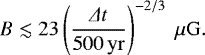Mathematical equation: \begin{equation*} B\lesssim 23 \left(\frac{\Delta t}{500\,\mathrm{yr}}\right)^{-2/3}~\mu \mathrm{G}. \end{equation*}