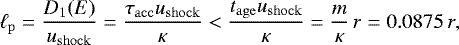 Mathematical equation: \begin{equation*} \ell_{\mathrm{p}}= \frac{D_1(E)}{u_{\mathrm{shock}}}= \frac{\tau_{\mathrm{acc}} u_{\mathrm{shock}}}{\kappa} < \frac{t_{\mathrm{age}} u_{\mathrm{shock}}}{\kappa} = \frac{m}{\kappa}\, r = 0.0875\,r, \end{equation*}
