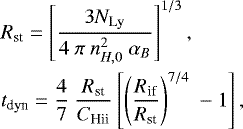Mathematical equation: \begin{align*} & R_{\textrm{st}} = \left[\frac{3\it N_{\textrm{Ly}}}{4\ \pi\ n_{H,0}^{2}\ \alpha_{B}} \right]^{1/3},\\ & t_{\textrm{dyn}} = \frac{4}{7}\ \frac{R_{\textrm{st}}}{C_{\textrm{Hii}}} \left[ \left(\frac{R_{\textrm{if}}}{R_{\textrm{st}}}\right)^{7/4}\ -1\right],\end{align*}
