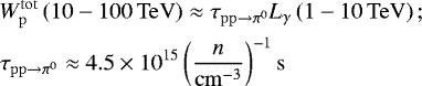 Mathematical equation: \begin{align*} &W_{\mathrm{p}}^{\mathrm{tot}}\left(10-100\,\mathrm{TeV}\right) \approx \tau_{\mathrm{pp}\rightarrow \pi^{0}} L_{\gamma}\left(1-10\,\mathrm{TeV}\right);\\ &\tau_{\mathrm{pp}\rightarrow \pi^{0}} \approx 4.5 \times 10^{15} \left(\frac{n}{\mathrm{cm}^{-3}}\right)^{-1}\mathrm{s} \end{align*}
