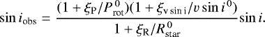 Mathematical equation: \begin{eqnarray*} \mathrm{sin}\,i_{\textrm{obs}} & = & {{{(1+\xi_{\textrm{P}}/P_{\textrm{rot}}^{\, 0})(1+\xi_{\textrm{{v}\,\mathrm{sin}\,i}}/{v}\,\mathrm{sin}\,i^{\, 0})} \over {1+\xi_{\textrm{R}}/R_{\textrm{star}}^{\, 0}}}}\mathrm{sin}\,i.\end{eqnarray*}