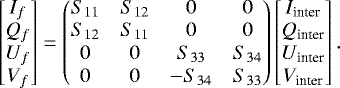 Mathematical equation: \begin{equation*} \begin{bmatrix} I_f\\ Q_f\\ U_f\\ V_f\\ \end{bmatrix} = \begin{pmatrix} S_{11}& S_{12}& 0& 0\\ S_{12}& S_{11}& 0& 0\\ 0& 0& S_{33}& S_{34}\\ 0& 0& -S_{34}& S_{33}\\ \end{pmatrix} \begin{bmatrix} I_{\textrm{inter}} \\ Q_{\textrm{inter}} \\ U_{\textrm{inter}} \\ V_{\textrm{inter}} \end{bmatrix} .\end{equation*}