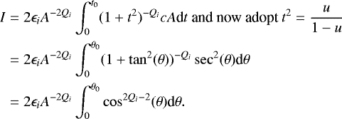Mathematical equation: \begin{align*} I &= 2 \epsilon_i A^{-2Q_i} \int_{0}^{t_0}(1+t^2)^{-Q_i} c A \textrm{d}t \text{ and now adopt } t^2 = \frac{u}{1-u} \\ &= 2 \epsilon_i A^{-2Q_i} \int_{0}^{\theta_0}(1+\tan^2(\theta))^{-Q_i} \sec^2(\theta) \textrm{d}\theta \\ &= 2 \epsilon_i A^{-2Q_i} \int_{0}^{\theta_0}\cos^{2Q_i-2}(\theta) \textrm{d}\theta. \end{align*}