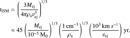 Mathematical equation: \begin{align*} t_{\textrm{ISM}}={}&\left(\frac{3 M_{\textrm{ej}}}{4\pi \rho_{\textrm{a}} v_{\textrm{ej}}^3}\right)^{1/3}\nonumber\\ \approx {}& 45\,\left(\frac{M_{\textrm{ej}}}{10^{-5}{\rm\,M}_{\odot}}\right)^{1/3}\left(\frac{1{\rm\,cm}^{-3}}{\rho_{\textrm{a}}}\right)^{1/3}\left(\frac{10^3{\rm\,km}\,s^{-1}}{v_{\textrm{ej}}}\right)\rm\,yr, \end{align*}