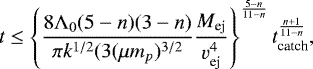 Mathematical equation: \begin{equation*} t \leq \left\{\frac{8{\mathrm{\Lambda}}_0(5-n)(3-n)}{\pi k^{1/2}(3(\mu m_p)^{3/2}} \frac{M_{\textrm{ej}}}{ v^4_{\textrm{ej}}}\right\}^{\frac{5-n}{11-n}} t_{\textrm{catch}}^{\frac{n+1}{11-n}} ,\end{equation*}
