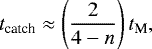 Mathematical equation: \begin{equation*} t_{\textrm{catch}}\approx \left(\frac{2}{4-n}\right)t_{\textrm{M}} ,\end{equation*}