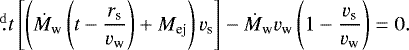 Mathematical equation: \begin{align*} &\fd{}{t}\left[\left(\dot{M}_{\textrm{w}} \left(t - \frac{r_{\textrm{s}}}{v_{\textrm{w}}}\right)+M_{\textrm{ej}}\right)v_{\textrm{s}}\right]-\dot{M}_{\textrm{w}} v_{\textrm{w}} \left(1-\frac{v_{\textrm{s}}}{v_{\textrm{w}}}\right)=0. \end{align*}