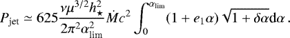 Mathematical equation: \begin{equation*} P_{\textrm{jet}}\simeq 625 \frac{\nu \mu^{3/2} h_{\star}^2}{2 \pi^2 \alpha_{\textrm{lim}}^2} \dot{M} c^2 \int_0^{\alpha_{\textrm{lim}}} (1+e_1 \alpha) \sqrt{1+\delta \alpha} \textrm{d}\alpha \, .\end{equation*}