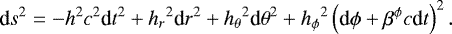 Mathematical equation: \begin{equation*} \textrm{d}s^2 = -h^2c^2{\textrm{d}t}^2 + {h_r}^2{\textrm{d}r}^2 + {h_{\theta}}^2{\textrm{d}\theta}^2+{h_{\phi}}^2\left(\textrm{d}\phi+\beta^{\phi}c\textrm{d}t\right)^2 . \end{equation*}